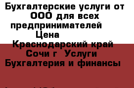 Бухгалтерские услуги от ООО для всех предпринимателей !  › Цена ­ 1 000 - Краснодарский край, Сочи г. Услуги » Бухгалтерия и финансы   